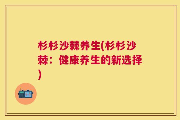 杉杉沙棘养生(杉杉沙棘：健康养生的新选择)