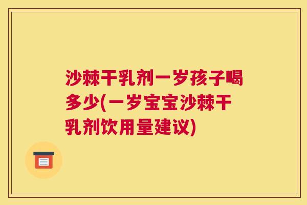 沙棘干乳剂一岁孩子喝多少(一岁宝宝沙棘干乳剂饮用量建议)