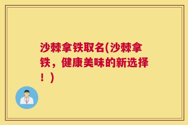 沙棘拿铁取名(沙棘拿铁，健康美味的新选择！)