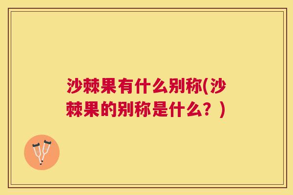 沙棘果有什么别称(沙棘果的别称是什么？)