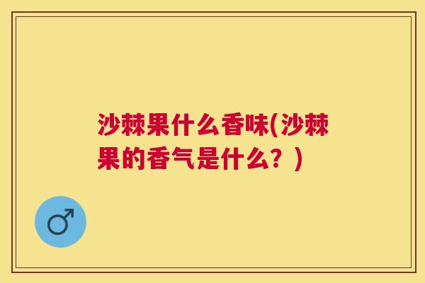 沙棘果什么香味(沙棘果的香气是什么？)