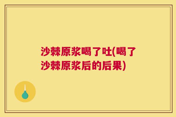 沙棘原浆喝了吐(喝了沙棘原浆后的后果)