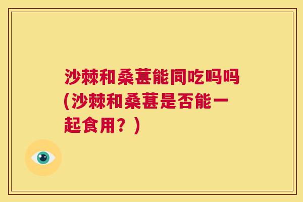 沙棘和桑葚能同吃吗吗(沙棘和桑葚是否能一起食用？)