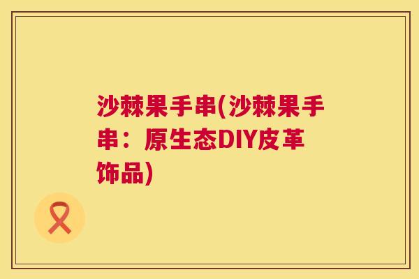 沙棘果手串(沙棘果手串：原生态DIY皮革饰品)