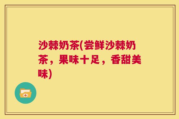 沙棘奶茶(尝鲜沙棘奶茶，果味十足，香甜美味)