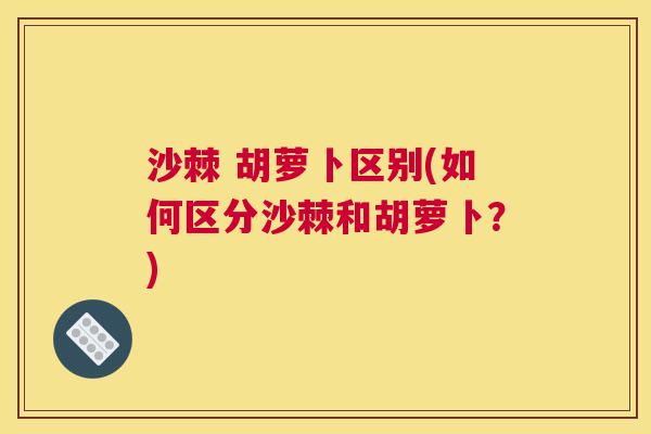 沙棘 胡萝卜区别(如何区分沙棘和胡萝卜？)