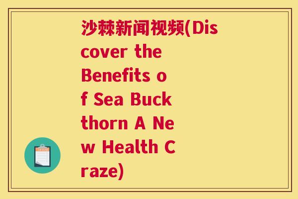 沙棘新闻视频(Discover the Benefits of Sea Buckthorn A New Health Craze)