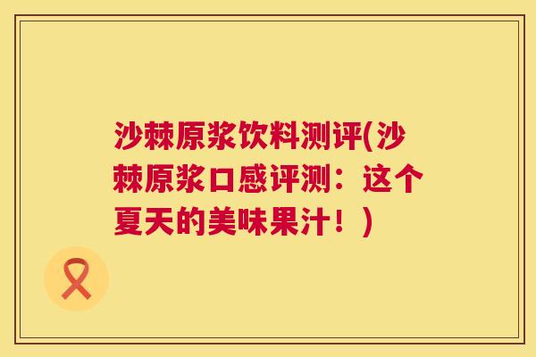 沙棘原浆饮料测评(沙棘原浆口感评测：这个夏天的美味果汁！)