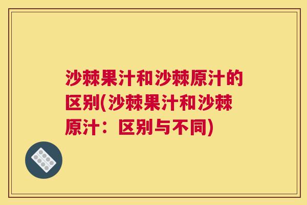 沙棘果汁和沙棘原汁的区别(沙棘果汁和沙棘原汁：区别与不同)