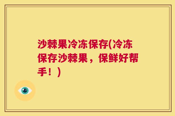 沙棘果冷冻保存(冷冻保存沙棘果，保鲜好帮手！)