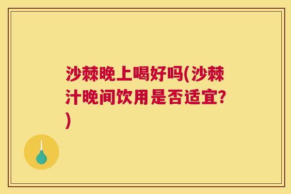 沙棘晚上喝好吗(沙棘汁晚间饮用是否适宜？)