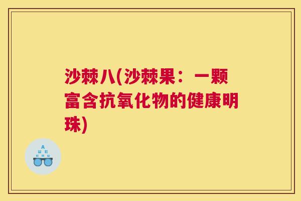沙棘八(沙棘果：一颗富含抗氧化物的健康明珠)