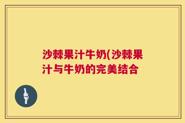沙棘果汁牛奶(沙棘果汁与牛奶的完美结合