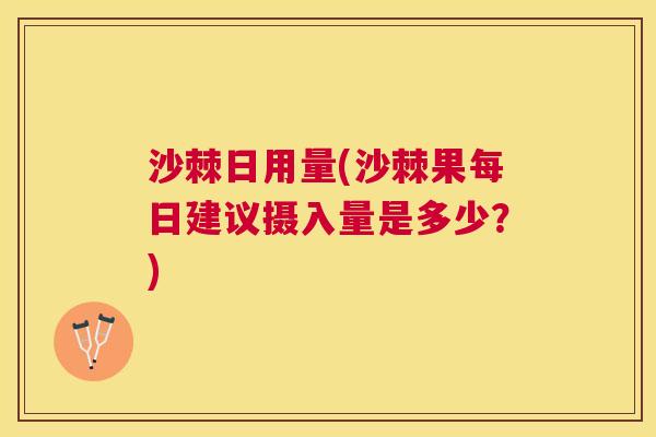 沙棘日用量(沙棘果每日建议摄入量是多少？)