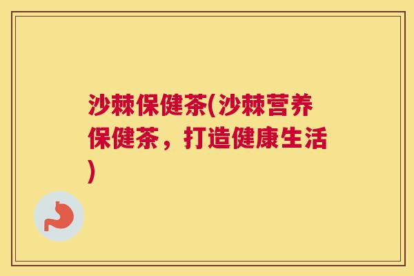 沙棘保健茶(沙棘营养保健茶，打造健康生活)