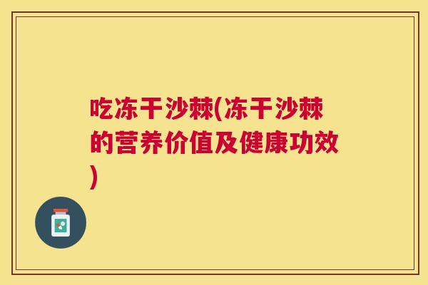 吃冻干沙棘(冻干沙棘的营养价值及健康功效)