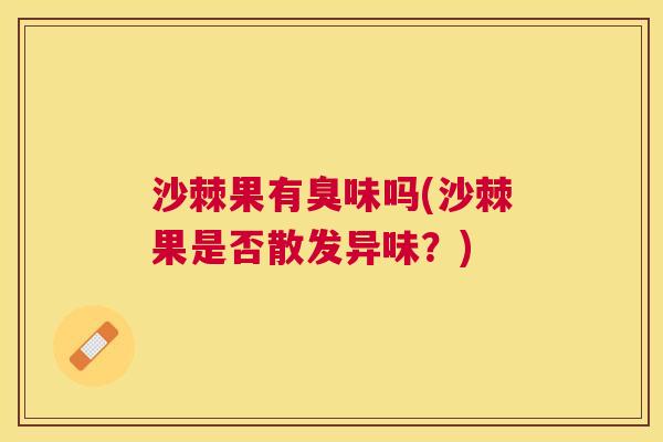 沙棘果有臭味吗(沙棘果是否散发异味？)
