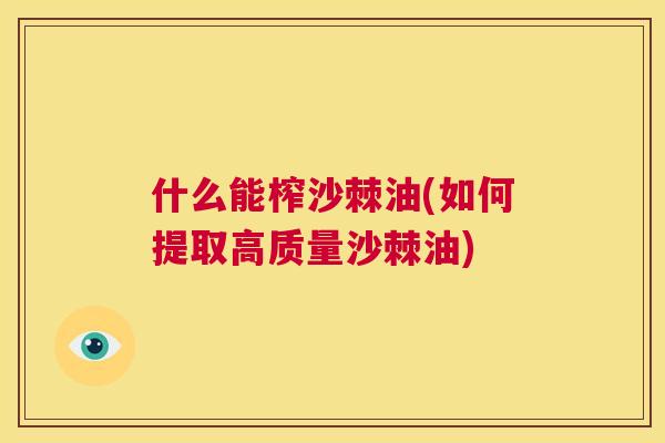 什么能榨沙棘油(如何提取高质量沙棘油)