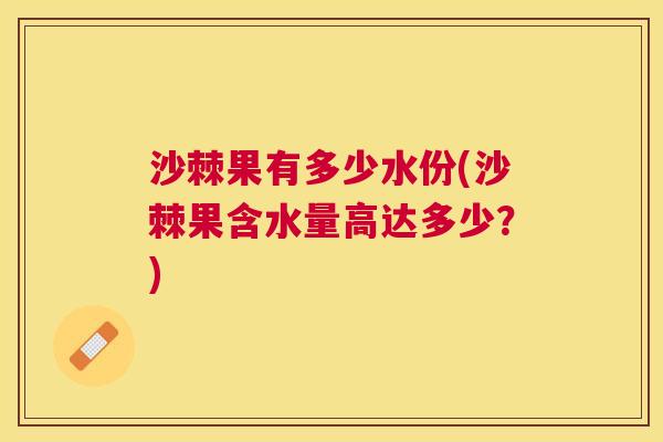 沙棘果有多少水份(沙棘果含水量高达多少？)