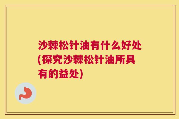 沙棘松针油有什么好处(探究沙棘松针油所具有的益处)