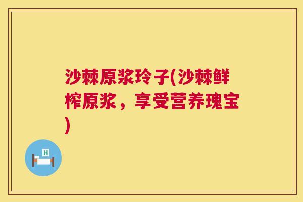 沙棘原浆玲子(沙棘鲜榨原浆，享受营养瑰宝)