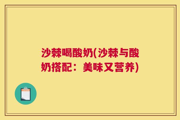 沙棘喝酸奶(沙棘与酸奶搭配：美味又营养)