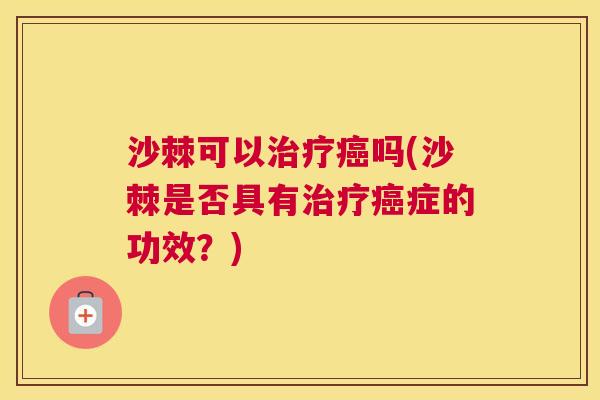 沙棘可以治疗癌吗(沙棘是否具有治疗癌症的功效？)