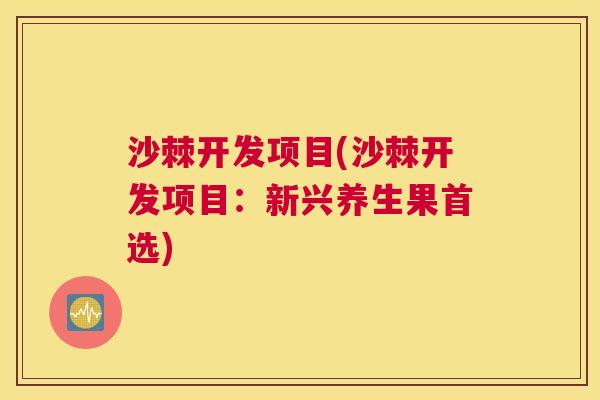 沙棘开发项目(沙棘开发项目：新兴养生果首选)
