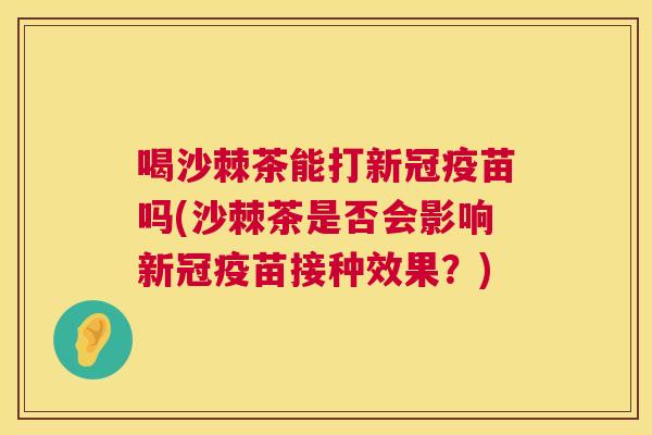喝沙棘茶能打新冠疫苗吗(沙棘茶是否会影响新冠疫苗接种效果？)