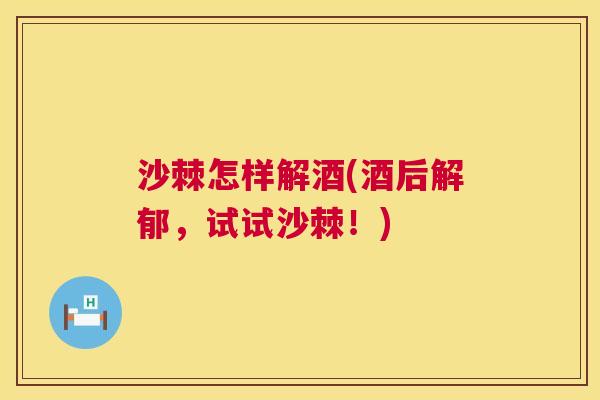 沙棘怎样解酒(酒后解郁，试试沙棘！)