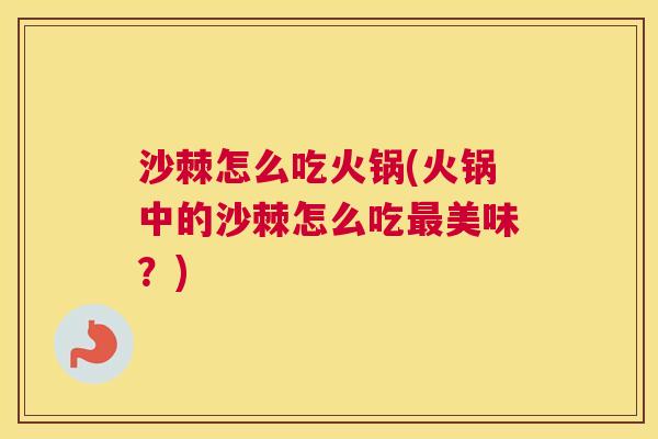 沙棘怎么吃火锅(火锅中的沙棘怎么吃最美味？)