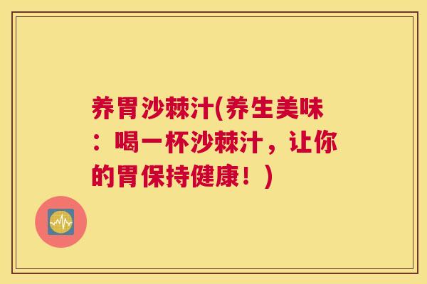 养胃沙棘汁(养生美味：喝一杯沙棘汁，让你的胃保持健康！)