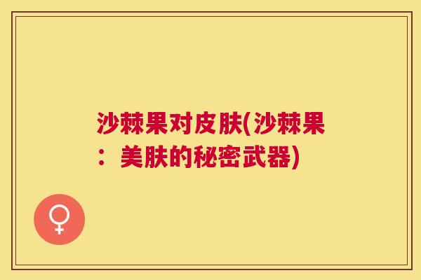 沙棘果对皮肤(沙棘果：美肤的秘密武器)