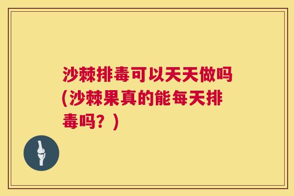沙棘排毒可以天天做吗(沙棘果真的能每天排毒吗？)