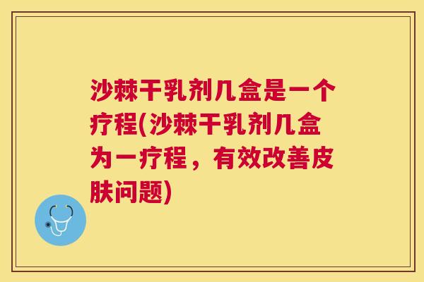 沙棘干乳剂几盒是一个疗程(沙棘干乳剂几盒为一疗程，有效改善皮肤问题)