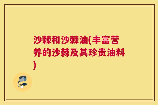 沙棘和沙棘油(丰富营养的沙棘及其珍贵油料)