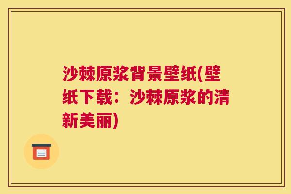 沙棘原浆背景壁纸(壁纸下载：沙棘原浆的清新美丽)
