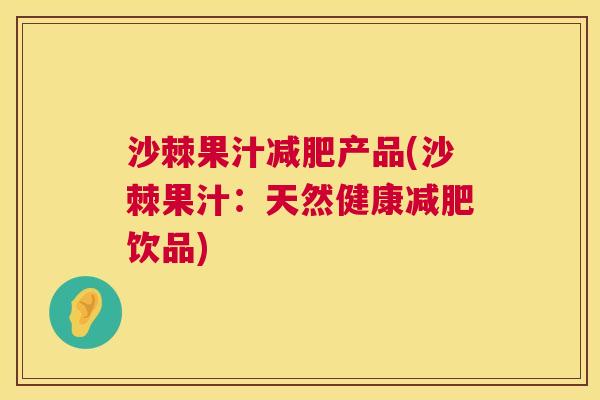 沙棘果汁减肥产品(沙棘果汁：天然健康减肥饮品)