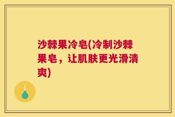 沙棘果冷皂(冷制沙棘果皂，让肌肤更光滑清爽)