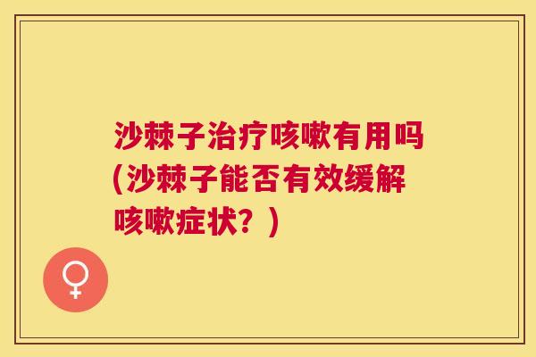 沙棘子治疗咳嗽有用吗(沙棘子能否有效缓解咳嗽症状？)