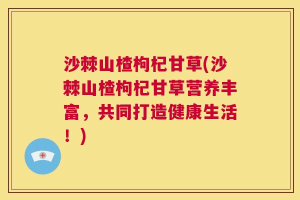 沙棘山楂枸杞甘草(沙棘山楂枸杞甘草营养丰富，共同打造健康生活！)