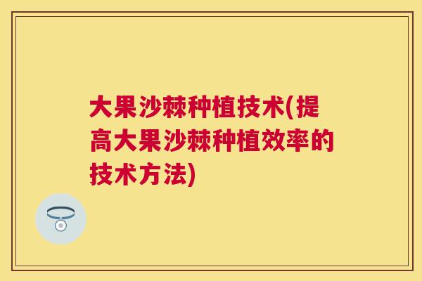 大果沙棘种植技术(提高大果沙棘种植效率的技术方法)