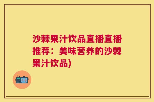 沙棘果汁饮品直播直播推荐：美味营养的沙棘果汁饮品)