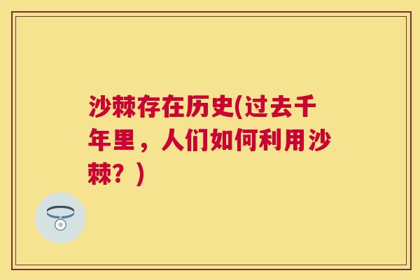 沙棘存在历史(过去千年里，人们如何利用沙棘？)