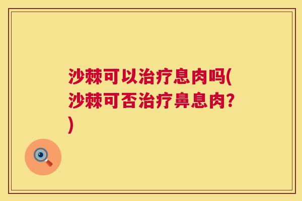 沙棘可以治疗息肉吗(沙棘可否治疗鼻息肉？)