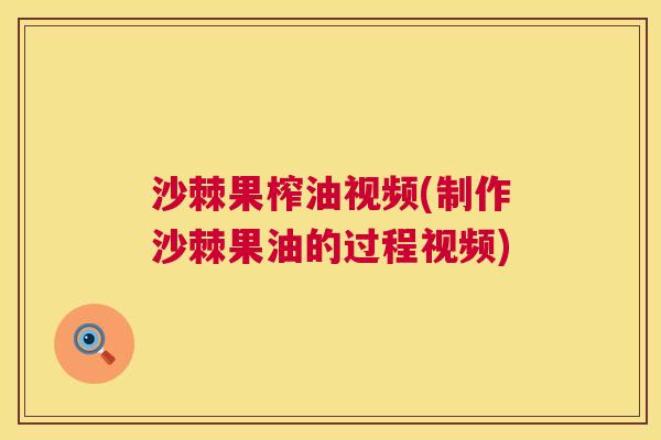 沙棘果榨油视频(制作沙棘果油的过程视频)