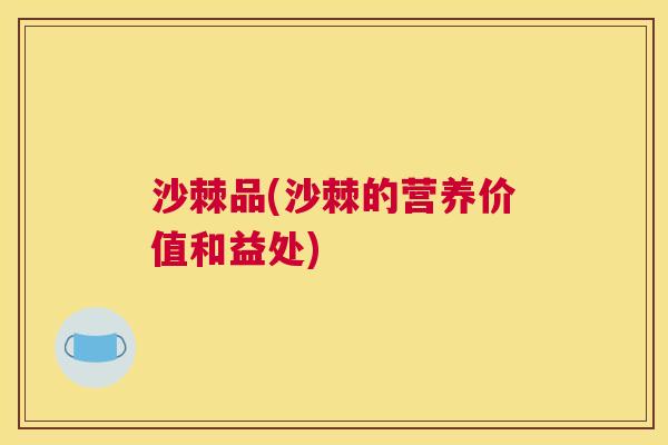 沙棘品(沙棘的营养价值和益处)