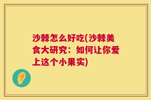 沙棘怎么好吃(沙棘美食大研究：如何让你爱上这个小果实)