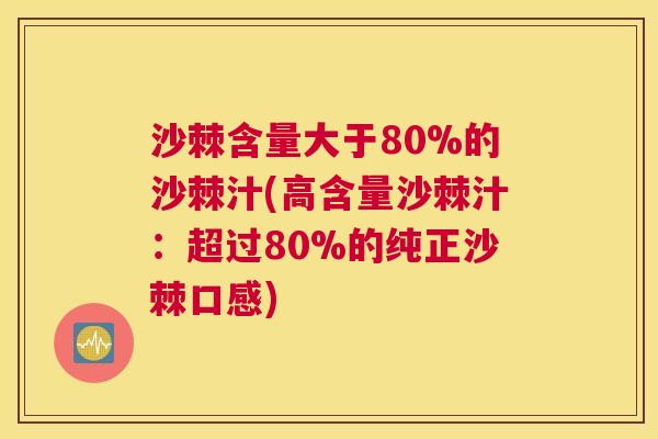 沙棘含量大于80%的沙棘汁(高含量沙棘汁：超过80%的纯正沙棘口感)