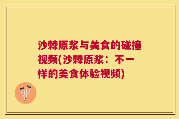 沙棘原浆与美食的碰撞视频(沙棘原浆：不一样的美食体验视频)